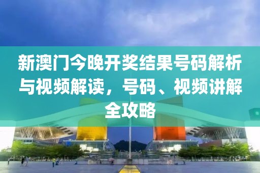 新澳门今晚开奖结果号码解析与视频解读，号码、视频讲解全攻略