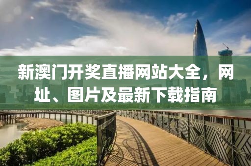 新澳门开奖直播网站大全，网址、图片及最新下载指南