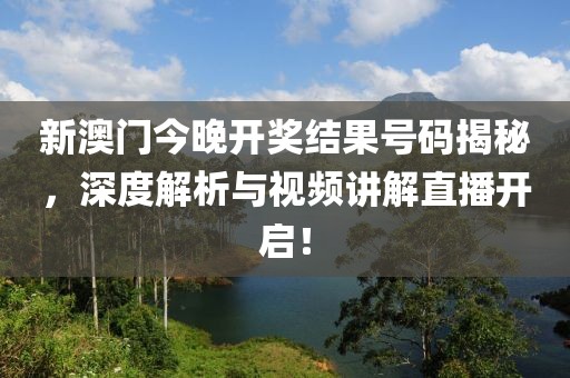 新澳门今晚开奖结果号码揭秘，深度解析与视频讲解直播开启！