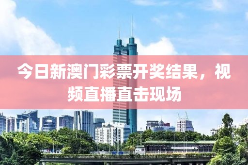 今日新澳门彩票开奖结果，视频直播直击现场