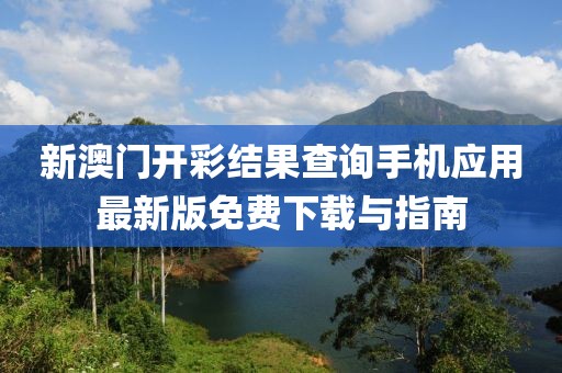 新澳门开彩结果查询手机应用最新版免费下载与指南
