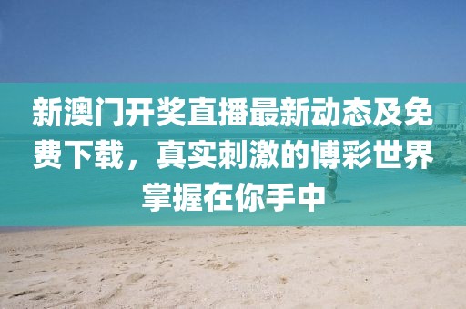 新澳门开奖直播最新动态及免费下载，真实刺激的博彩世界掌握在你手中