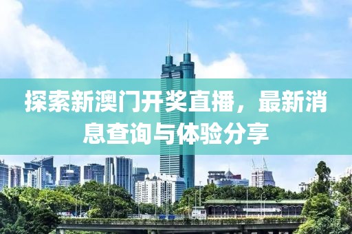 探索新澳门开奖直播，最新消息查询与体验分享