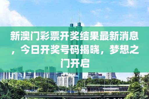 新澳门彩票开奖结果最新消息，今日开奖号码揭晓，梦想之门开启