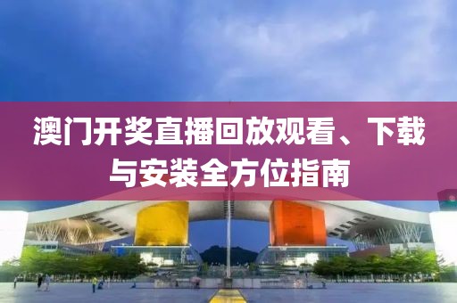 澳门开奖直播回放观看、下载与安装全方位指南