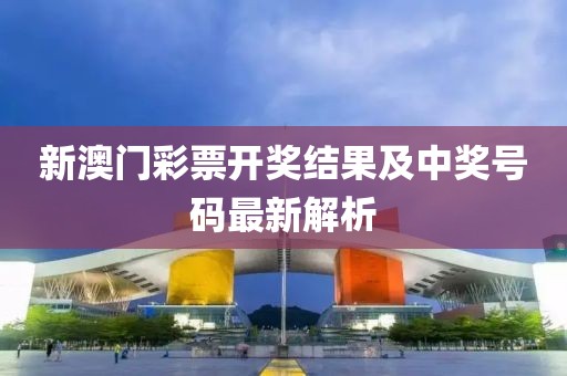 新澳门彩票开奖结果及中奖号码最新解析