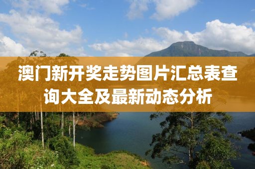 澳门新开奖走势图片汇总表查询大全及最新动态分析