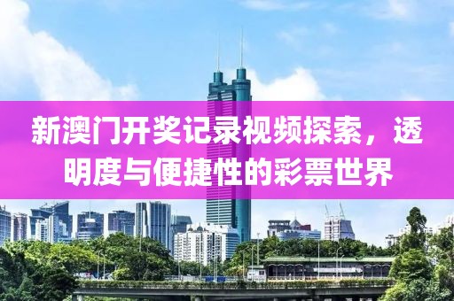 新澳门开奖记录视频探索，透明度与便捷性的彩票世界