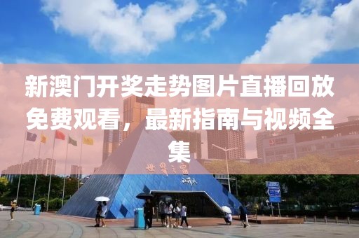 新澳门开奖走势图片直播回放免费观看，最新指南与视频全集
