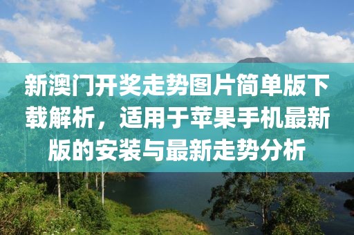 新澳门开奖走势图片简单版下载解析，适用于苹果手机最新版的安装与最新走势分析