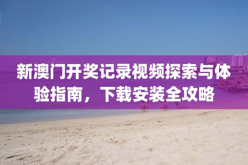 新澳门开奖记录视频探索与体验指南，下载安装全攻略