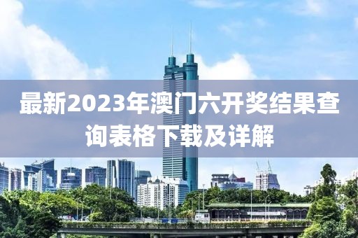 最新2023年澳门六开奖结果查询表格下载及详解