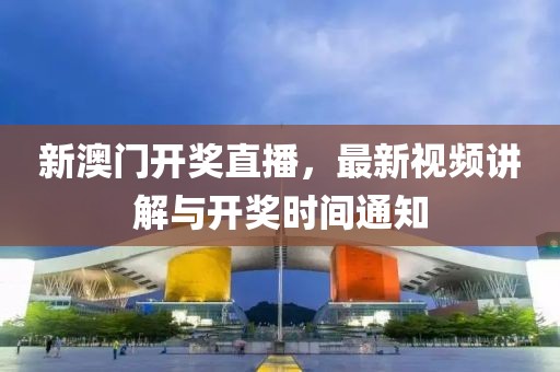 新澳门开奖直播，最新视频讲解与开奖时间通知