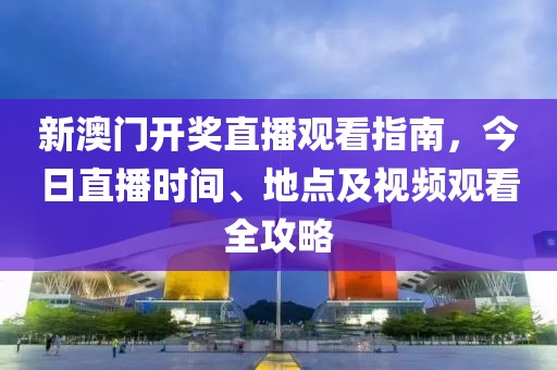 新澳门开奖直播观看指南，今日直播时间、地点及视频观看全攻略
