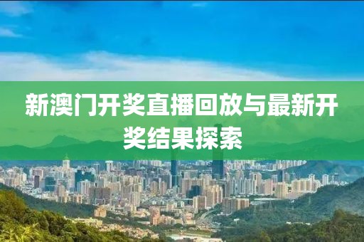 新澳门开奖直播回放与最新开奖结果探索
