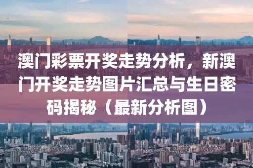 澳门彩票开奖走势分析，新澳门开奖走势图片汇总与生日密码揭秘（最新分析图）