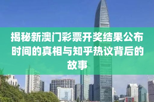 揭秘新澳门彩票开奖结果公布时间的真相与知乎热议背后的故事