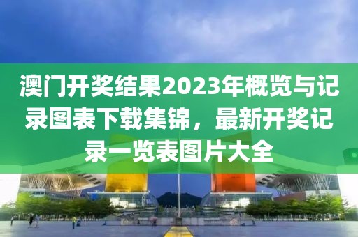 澳门开奖结果2023年概览与记录图表下载集锦，最新开奖记录一览表图片大全