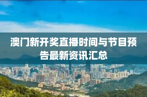 澳门新开奖直播时间与节目预告最新资讯汇总