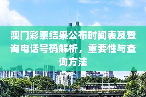 澳门彩票结果公布时间表及查询电话号码解析，重要性与查询方法