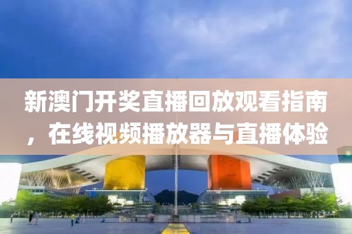 新澳门开奖直播回放观看指南，在线视频播放器与直播体验