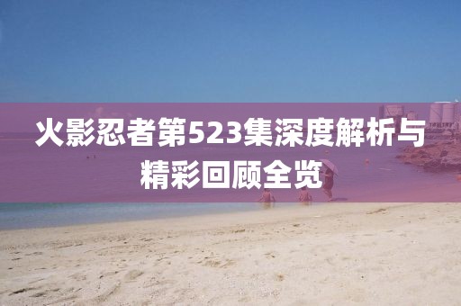 火影忍者第523集深度解析与精彩回顾全览