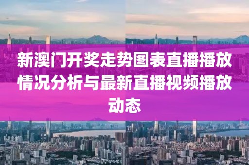 新澳门开奖走势图表直播播放情况分析与最新直播视频播放动态