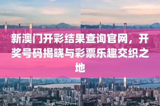 新澳门开彩结果查询官网，开奖号码揭晓与彩票乐趣交织之地
