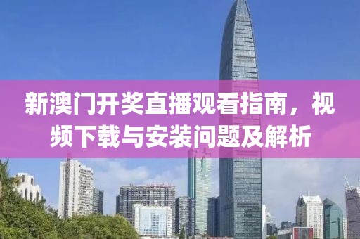 新澳门开奖直播观看指南，视频下载与安装问题及解析