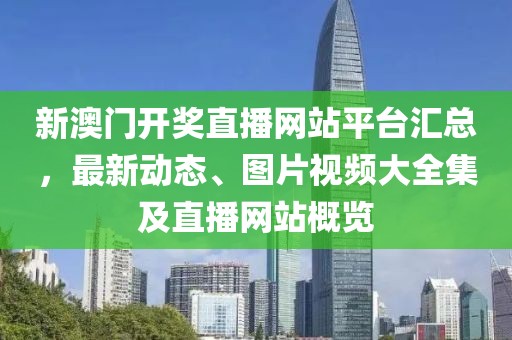新澳门开奖直播网站平台汇总，最新动态、图片视频大全集及直播网站概览
