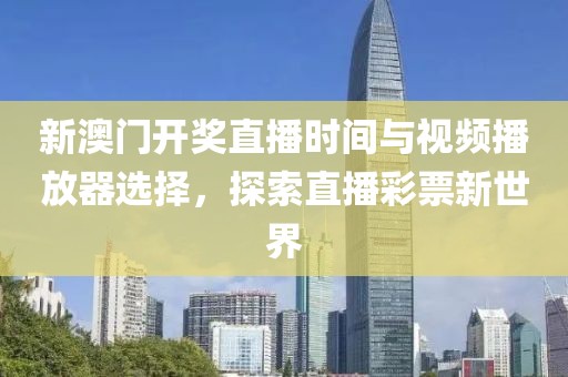 新澳门开奖直播时间与视频播放器选择，探索直播彩票新世界