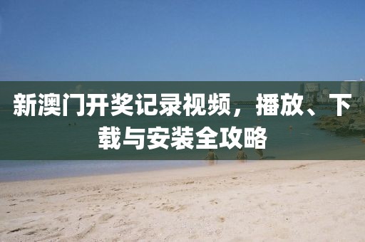 新澳门开奖记录视频，播放、下载与安装全攻略