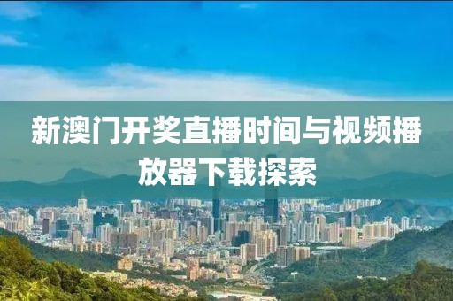 新澳门开奖直播时间与视频播放器下载探索