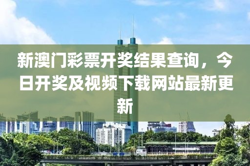 新澳门彩票开奖结果查询，今日开奖及视频下载网站最新更新