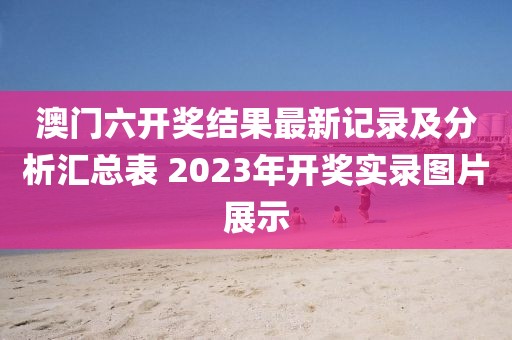 澳门六开奖结果最新记录及分析汇总表 2023年开奖实录图片展示