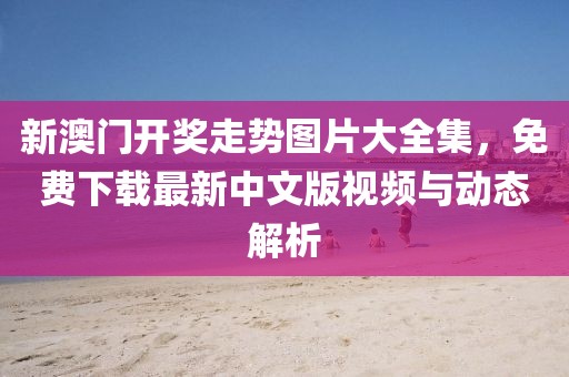 新澳门开奖走势图片大全集，免费下载最新中文版视频与动态解析