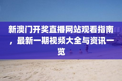新澳门开奖直播网站观看指南，最新一期视频大全与资讯一览