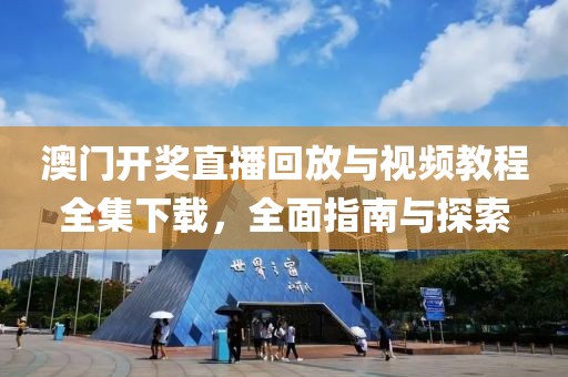 澳门开奖直播回放与视频教程全集下载，全面指南与探索