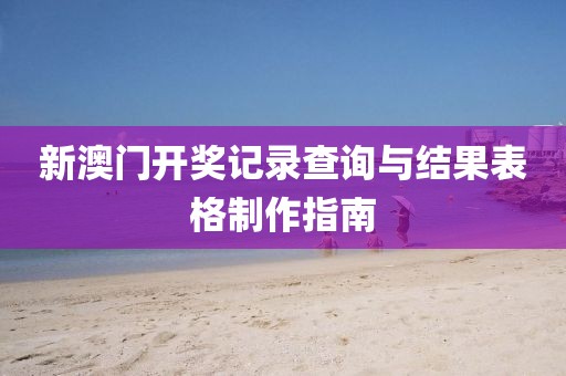 新澳门开奖记录查询与结果表格制作指南