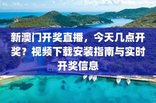 新澳门开奖直播，今天几点开奖？视频下载安装指南与实时开奖信息