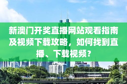 新澳门开奖直播网站观看指南及视频下载攻略，如何找到直播、下载视频？