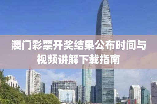 澳门彩票开奖结果公布时间与视频讲解下载指南