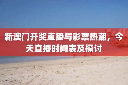 新澳门开奖直播与彩票热潮，今天直播时间表及探讨