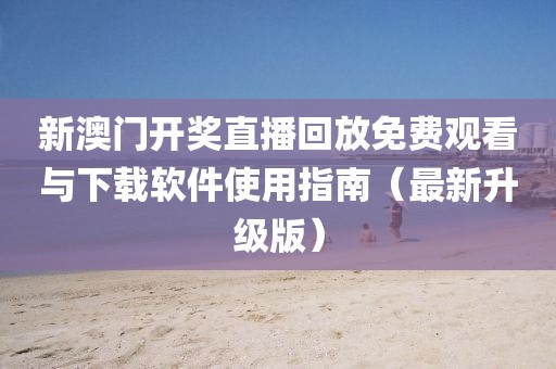 新澳门开奖直播回放免费观看与下载软件使用指南（最新升级版）