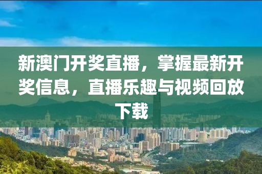 新澳门开奖直播，掌握最新开奖信息，直播乐趣与视频回放下载