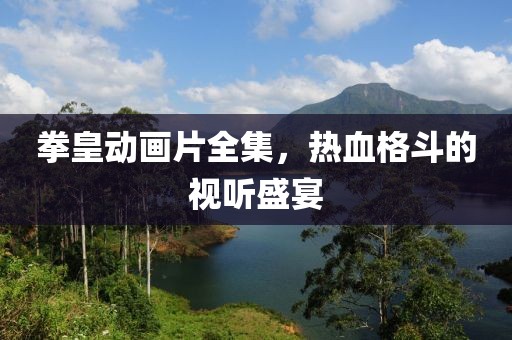 拳皇动画片全集，热血格斗的视听盛宴