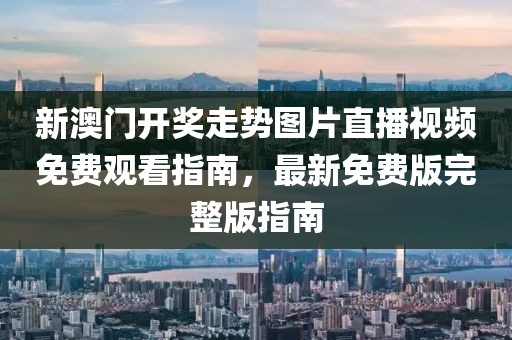 新澳门开奖走势图片直播视频免费观看指南，最新免费版完整版指南