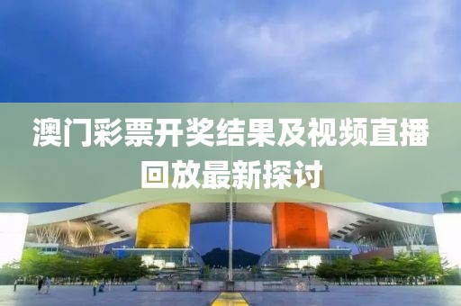 澳门彩票开奖结果及视频直播回放最新探讨