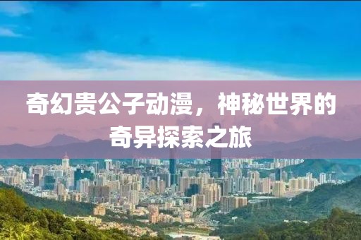 奇幻贵公子动漫，神秘世界的奇异探索之旅