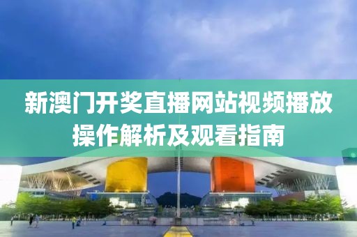 新澳门开奖直播网站视频播放操作解析及观看指南